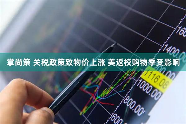 掌尚策 关税政策致物价上涨 美返校购物季受影响