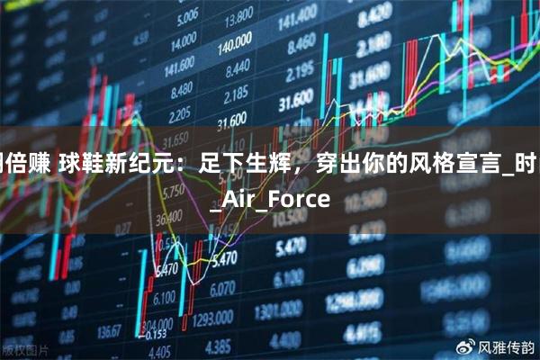 翻倍赚 球鞋新纪元：足下生辉，穿出你的风格宣言_时尚_Air_Force