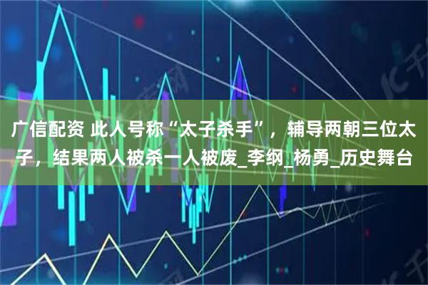 广信配资 此人号称“太子杀手”，辅导两朝三位太子，结果两人被杀一人被废_李纲_杨勇_历史舞台