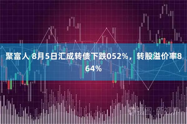 聚富人 8月5日汇成转债下跌052%，转股溢价率864%