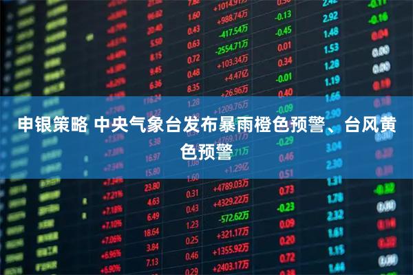 申银策略 中央气象台发布暴雨橙色预警、台风黄色预警