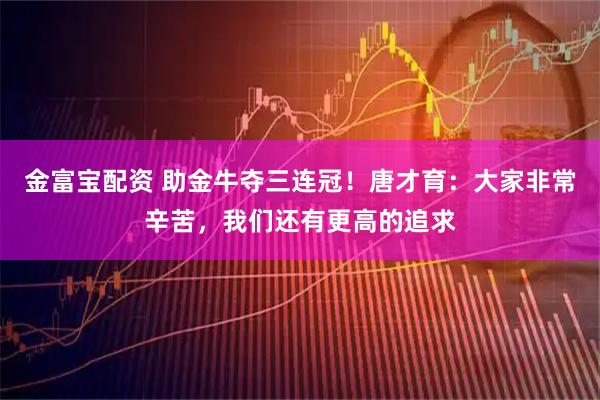 金富宝配资 助金牛夺三连冠！唐才育：大家非常辛苦，我们还有更高的追求