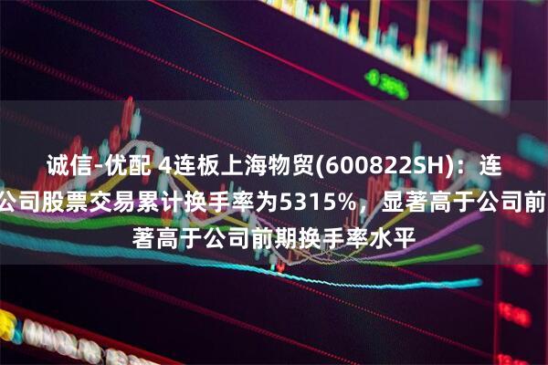 诚信-优配 4连板上海物贸(600822SH)：连续4个交易日公司股票交易累计换手率为5315%，显著高于公司前期换手率水平