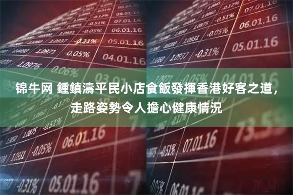 锦牛网 鍾鎮濤平民小店食飯發揮香港好客之道，走路姿勢令人擔心健康情況