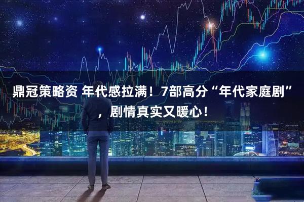 鼎冠策略资 年代感拉满！7部高分“年代家庭剧”，剧情真实又暖心！