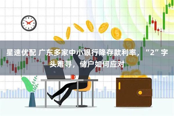 星速优配 广东多家中小银行降存款利率，“2”字头难寻，储户如何应对