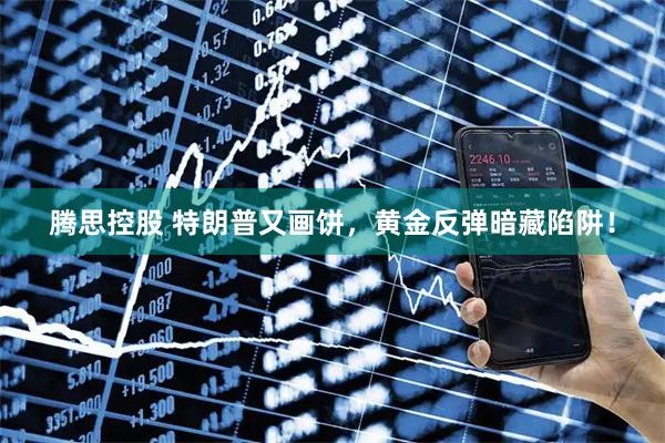 腾思控股 特朗普又画饼，黄金反弹暗藏陷阱！