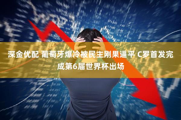 深金优配 葡萄牙爆冷被民主刚果逼平 C罗首发完成第6届世界杯出场