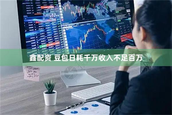 鑫配资 豆包日耗千万收入不足百万