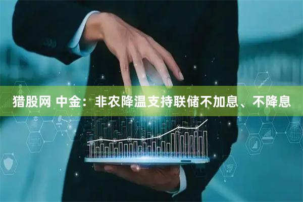 猎股网 中金：非农降温支持联储不加息、不降息