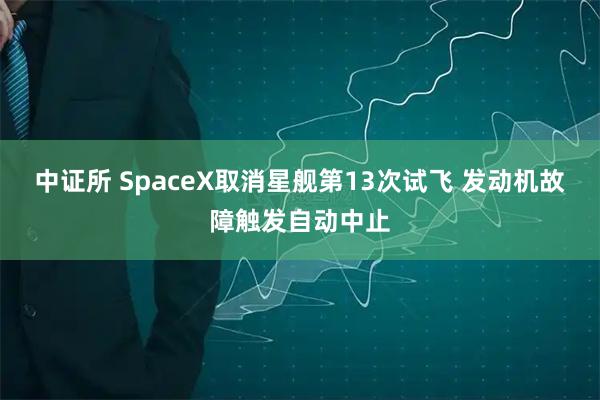 中证所 SpaceX取消星舰第13次试飞 发动机故障触发自动中止