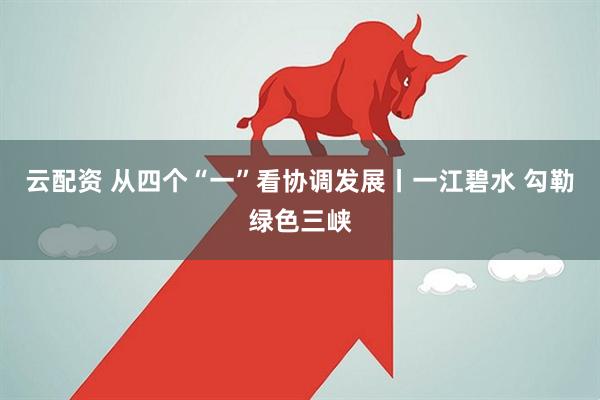 云配资 从四个“一”看协调发展丨一江碧水 勾勒绿色三峡